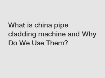 What is china pipe cladding machine and Why Do We Use Them?