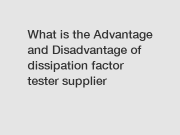 What is the Advantage and Disadvantage of  dissipation factor tester supplier