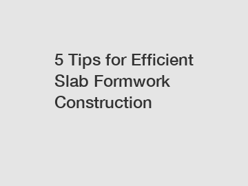 5 Tips for Efficient Slab Formwork Construction