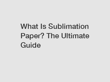 What Is Sublimation Paper? The Ultimate Guide