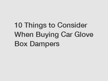 10 Things to Consider When Buying Car Glove Box Dampers