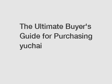 The Ultimate Buyer's Guide for Purchasing yuchai