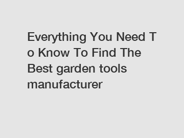 Everything You Need To Know To Find The Best garden tools manufacturer