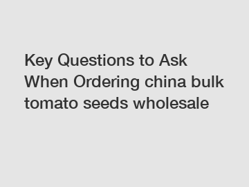 Key Questions to Ask When Ordering china bulk tomato seeds wholesale