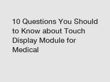 10 Questions You Should to Know about Touch Display Module for Medical