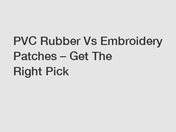 PVC Rubber Vs Embroidery Patches – Get The Right Pick