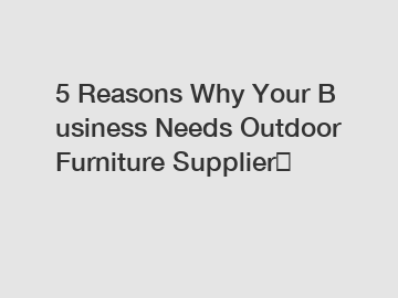 5 Reasons Why Your Business Needs Outdoor Furniture Supplier？