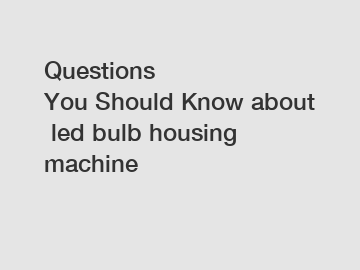 Questions You Should Know about led bulb housing machine