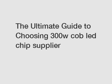 The Ultimate Guide to Choosing 300w cob led chip supplier