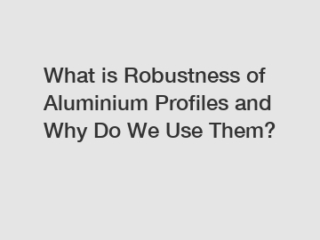 What is Robustness of Aluminium Profiles and Why Do We Use Them?