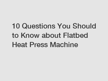 10 Questions You Should to Know about Flatbed Heat Press Machine