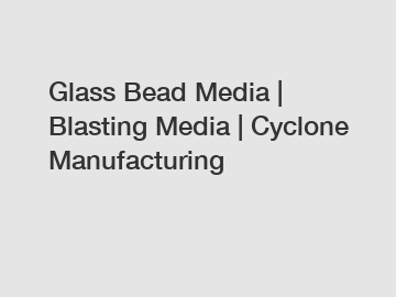 Glass Bead Media | Blasting Media | Cyclone Manufacturing