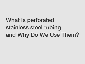 What is perforated stainless steel tubing and Why Do We Use Them?