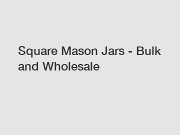 Square Mason Jars - Bulk and Wholesale