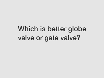 Which is better globe valve or gate valve?
