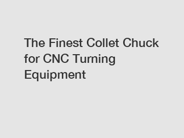 The Finest Collet Chuck for CNC Turning Equipment