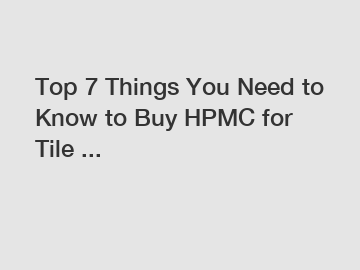 Top 7 Things You Need to Know to Buy HPMC for Tile ...