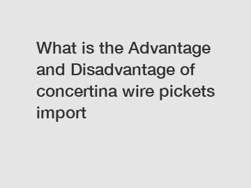 What is the Advantage and Disadvantage of  concertina wire pickets import