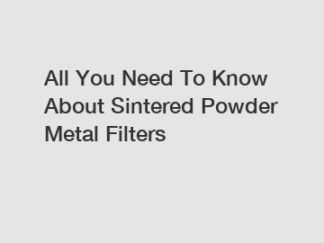 All You Need To Know About Sintered Powder Metal Filters