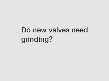 Do new valves need grinding?