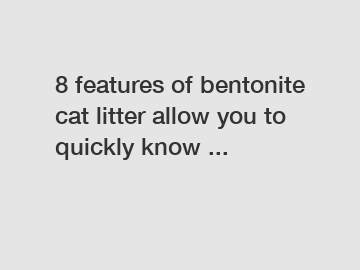 8 features of bentonite cat litter allow you to quickly know ...