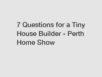 7 Questions for a Tiny House Builder - Perth Home Show