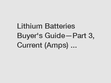Lithium Batteries Buyer's Guide—Part 3, Current (Amps) ...