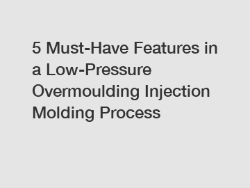 5 Must-Have Features in a Low-Pressure Overmoulding Injection Molding Process