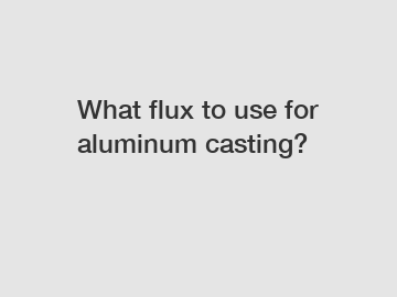 What flux to use for aluminum casting?