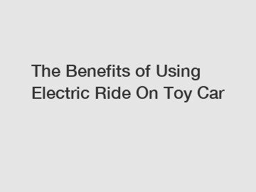 The Benefits of Using Electric Ride On Toy Car