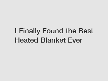 I Finally Found the Best Heated Blanket Ever
