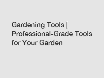 Gardening Tools | Professional-Grade Tools for Your Garden