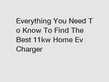 Everything You Need To Know To Find The Best 11kw Home Ev Charger