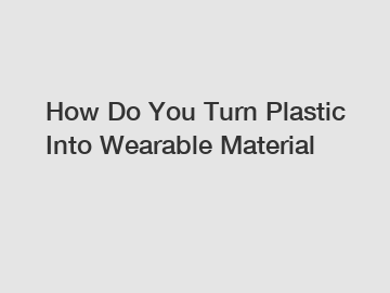 How Do You Turn Plastic Into Wearable Material
