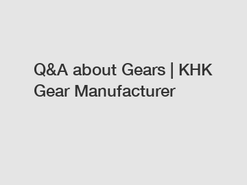 Q&A about Gears | KHK Gear Manufacturer