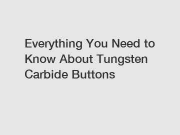 Everything You Need to Know About Tungsten Carbide Buttons