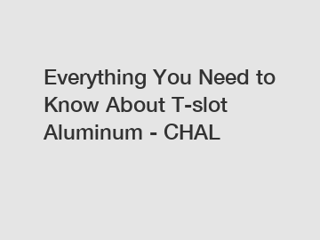 Everything You Need to Know About T-slot Aluminum - CHAL