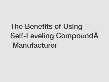 The&nbsp;Benefits&nbsp;of&nbsp;Using Self-Leveling&nbsp;Compound&nbsp;Manufacturer