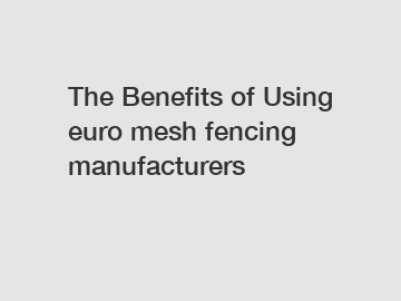 The Benefits of Using euro mesh fencing manufacturers