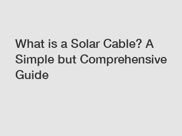 What is a Solar Cable? A Simple but Comprehensive Guide