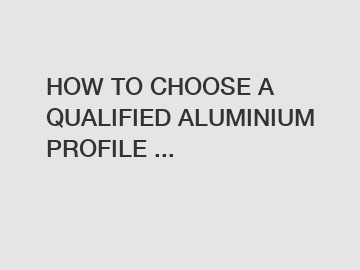 HOW TO CHOOSE A QUALIFIED ALUMINIUM PROFILE ...