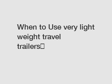 When to Use very light weight travel trailers？