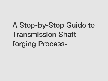 A Step-by-Step Guide to Transmission Shaft forging Process-