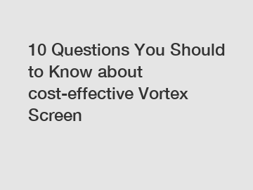 10 Questions You Should to Know about cost-effective Vortex Screen