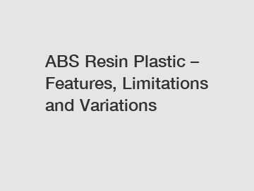 ABS Resin Plastic – Features, Limitations and Variations