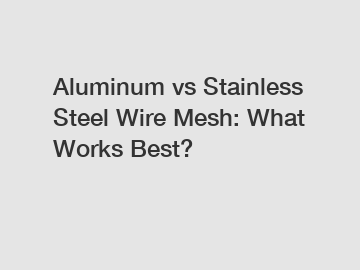 Aluminum vs Stainless Steel Wire Mesh: What Works Best?