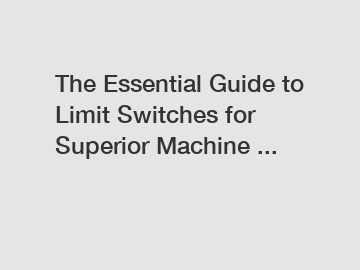 The Essential Guide to Limit Switches for Superior Machine ...