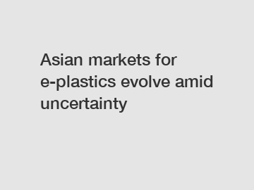 Asian markets for e-plastics evolve amid uncertainty