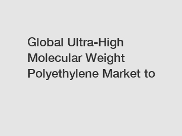 Global Ultra-High Molecular Weight Polyethylene Market to