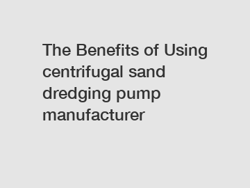 The Benefits of Using centrifugal sand dredging pump manufacturer